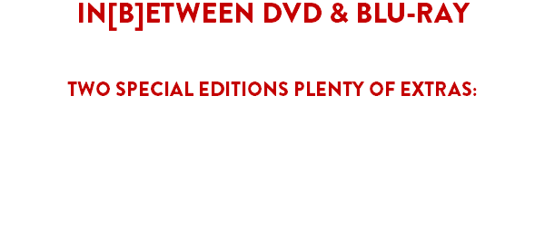 IN[B]ETWEEN DVD & BLU-RAY
AVAILABLE SOON
TWO SPECIAL EDITIONS PLENTY OF EXTRAS:
Audio Commentary by Director José L. Martínez Díaz and Actor Jonathan D. Mellor
Photo & Concept Art gallery
"The Cat is Dead... or is it?: The Making of In[B]etween" featurette
The 4th Sign of Apocalypse vs The Unquiet Void Music excerpts
Teaser Trailers
Behind the Scenes featurettes